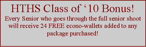 Text Box: HTHS Class of �10 Bonus!Every Senior who goes through the full senior shoot will receive 24 FREE econo-wallets added to any package purchased!